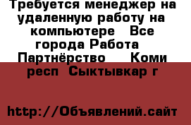 Требуется менеджер на удаленную работу на компьютере - Все города Работа » Партнёрство   . Коми респ.,Сыктывкар г.